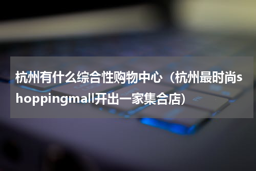 杭州有什么综合性购物中心（杭州最时尚shoppingmall开出一家集合店）
