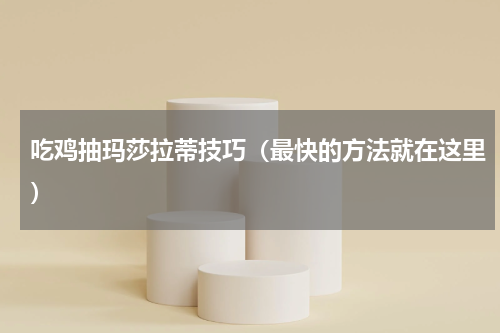 吃鸡抽玛莎拉蒂技巧（最快的方法就在这里）