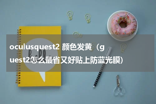 oculusquest2 颜色发黄（guest2怎么最省又好贴上防蓝光膜）