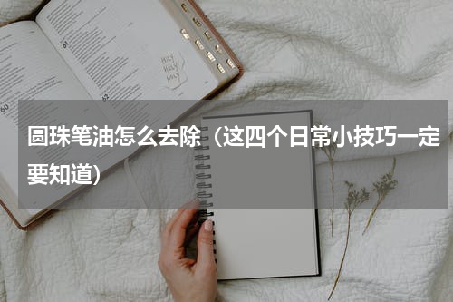 圆珠笔油怎么去除（这四个日常小技巧一定要知道）