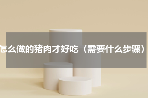 怎么做的猪肉才好吃（需要什么步骤）