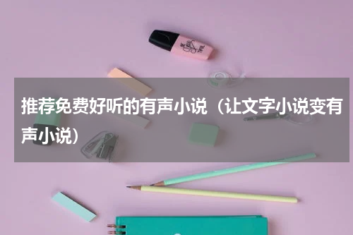 推荐免费好听的有声小说（让文字小说变有声小说）