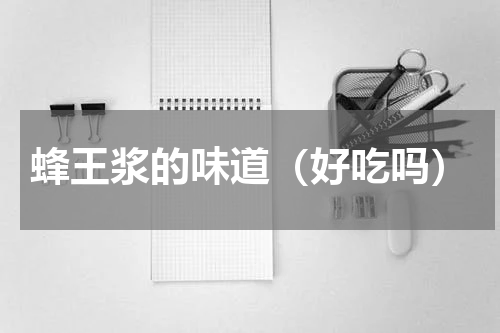 蜂王浆的味道（好吃吗）