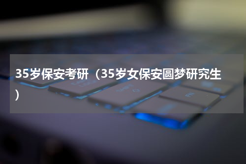 35岁保安考研（35岁女保安圆梦研究生）