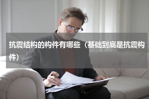 抗震结构的构件有哪些（基础到底是抗震构件）