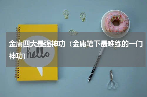 金庸四大最强神功（金庸笔下最难练的一门神功）