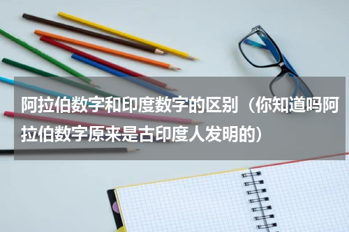 阿拉伯数字和印度数字的区别（你知道吗阿拉伯数字原来是古印度人发明的）