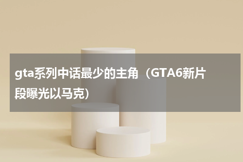 gta系列中话最少的主角（GTA6新片段曝光以马克）