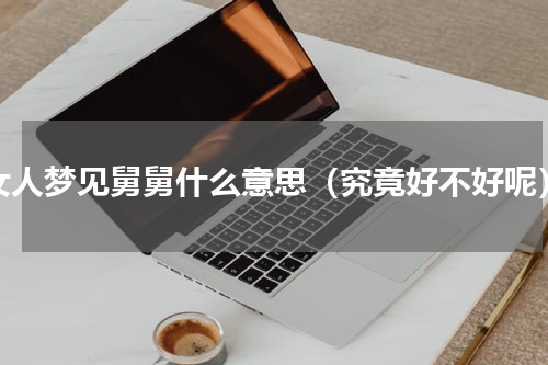 女人梦见舅舅什么意思（究竟好不好呢）