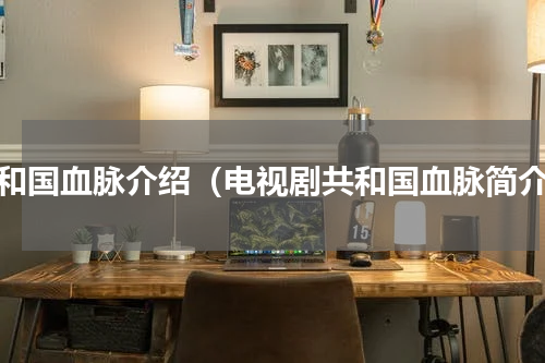 共和国血脉介绍（电视剧共和国血脉简介）