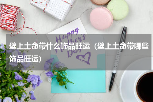 壁上土命带什么饰品旺运（壁上土命带哪些饰品旺运）
