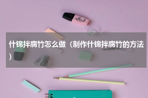 什锦拌腐竹怎么做（制作什锦拌腐竹的方法）