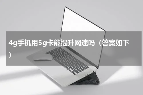 4g手机用5g卡能提升网速吗（答案如下）