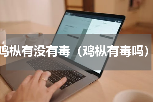 鸡枞有没有毒（鸡枞有毒吗）