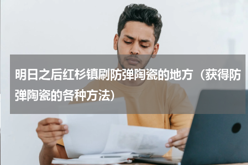 明日之后红杉镇刷防弹陶瓷的地方（获得防弹陶瓷的各种方法）