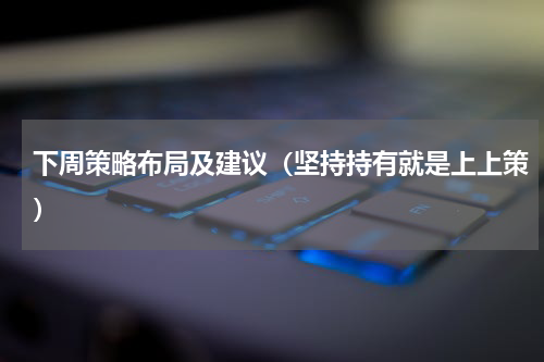 下周策略布局及建议（坚持持有就是上上策）