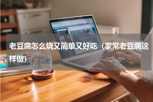 老豆腐怎么烧又简单又好吃（家常老豆腐这样做）
