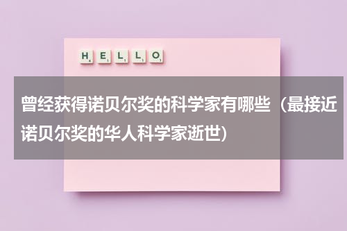 曾经获得诺贝尔奖的科学家有哪些（最接近诺贝尔奖的华人科学家逝世）