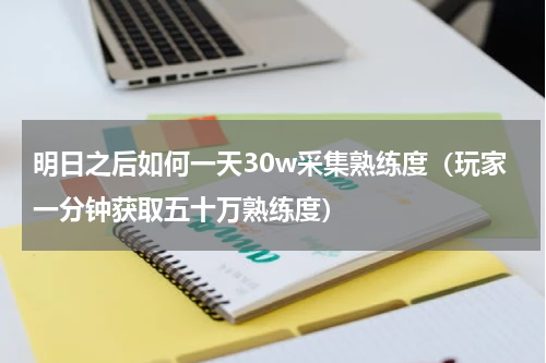 明日之后如何一天30w采集熟练度（玩家一分钟获取五十万熟练度）