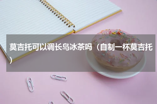 莫吉托可以调长岛冰茶吗（自制一杯莫吉托）