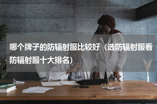 哪个牌子的防辐射服比较好（选防辐射服看防辐射服十大排名）