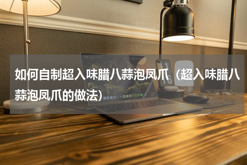 如何自制超入味腊八蒜泡凤爪（超入味腊八蒜泡凤爪的做法）