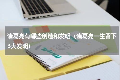诸葛亮有哪些创造和发明（诸葛亮一生留下3大发明）