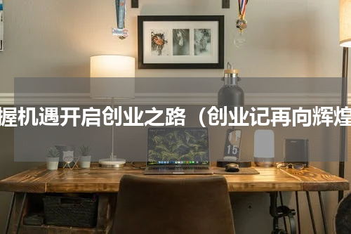 把握机遇开启创业之路（创业记再向辉煌）