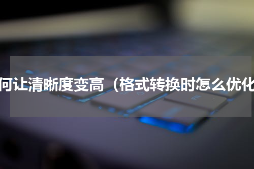 如何让清晰度变高（格式转换时怎么优化）