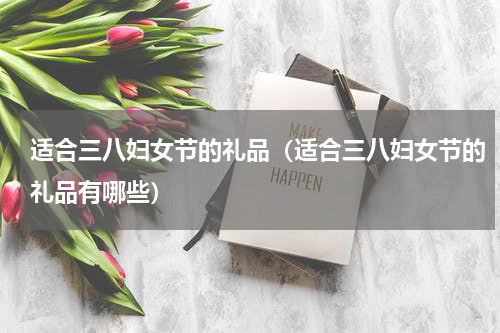 适合三八妇女节的礼品（适合三八妇女节的礼品有哪些）