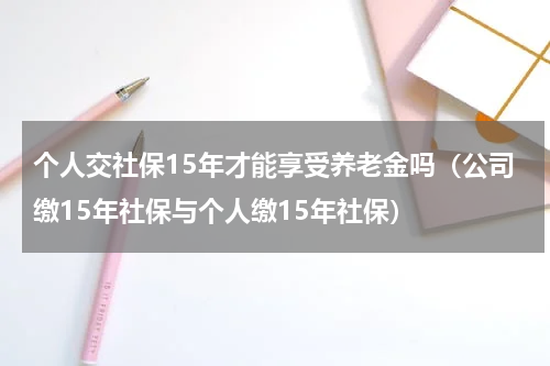 个人交社保15年才能享受养老金吗（公司缴15年社保与个人缴15年社保）