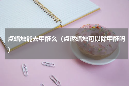 点蜡烛能去甲醛么（点燃蜡烛可以除甲醛吗）