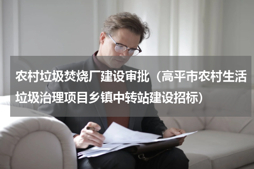 农村垃圾焚烧厂建设审批（高平市农村生活垃圾治理项目乡镇中转站建设招标）