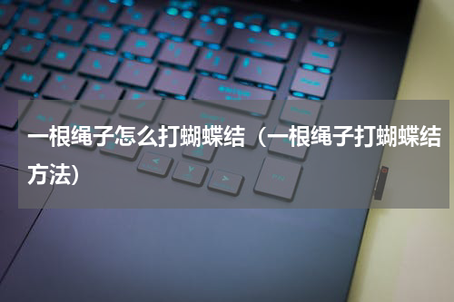 一根绳子怎么打蝴蝶结（一根绳子打蝴蝶结方法）