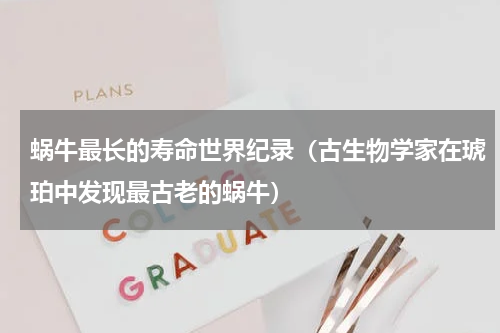 蜗牛最长的寿命世界纪录（古生物学家在琥珀中发现最古老的蜗牛）