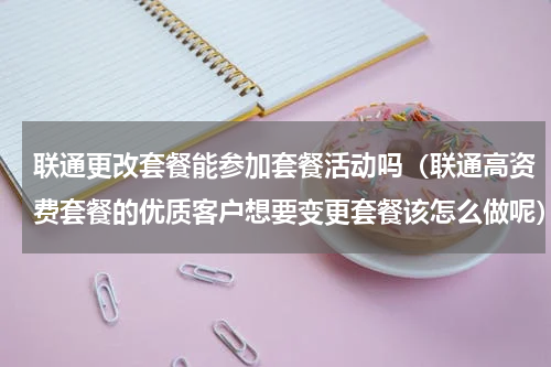 联通更改套餐能参加套餐活动吗（联通高资费套餐的优质客户想要变更套餐该怎么做呢）
