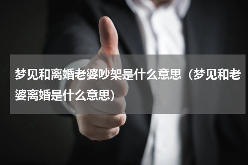 梦见和离婚老婆吵架是什么意思（梦见和老婆离婚是什么意思）
