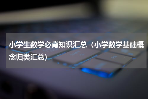 小学生数学必背知识汇总（小学数学基础概念归类汇总）