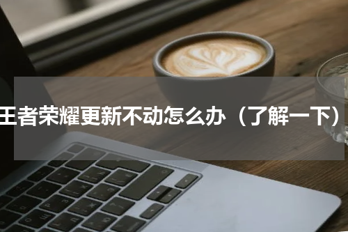 王者荣耀更新不动怎么办（了解一下）