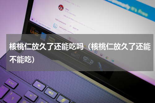 核桃仁放久了还能吃吗（核桃仁放久了还能不能吃）