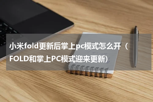 小米fold更新后掌上pc模式怎么开（FOLD和掌上PC模式迎来更新）