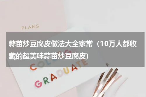 蒜苗炒豆腐皮做法大全家常（10万人都收藏的超美味蒜苗炒豆腐皮）
