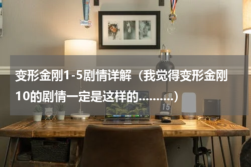 变形金刚1-5剧情详解（我觉得变形金刚10的剧情一定是这样的..........）