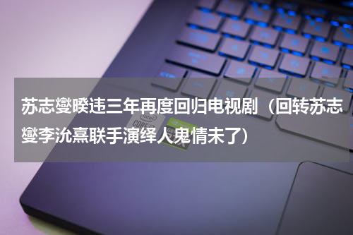 苏志燮暌违三年再度回归电视剧（回转苏志燮李沇熹联手演绎人鬼情未了）