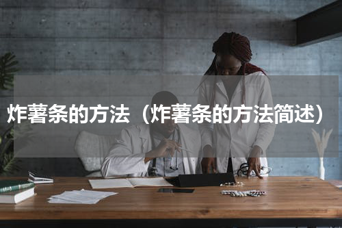 炸薯条的方法（炸薯条的方法简述）