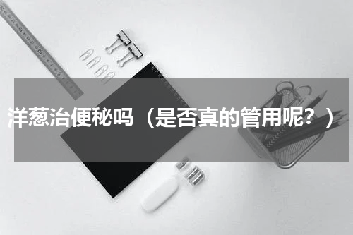 洋葱治便秘吗（是否真的管用呢？）