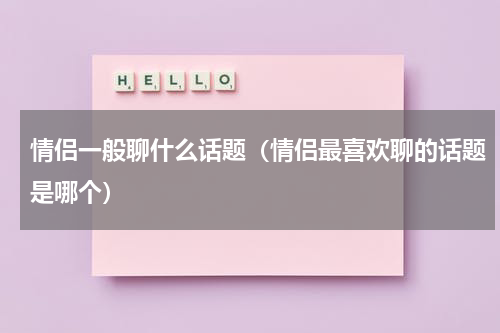 情侣一般聊什么话题（情侣最喜欢聊的话题是哪个）