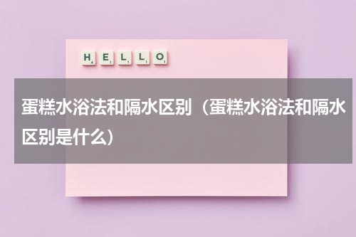 蛋糕水浴法和隔水区别（蛋糕水浴法和隔水区别是什么）