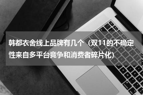 韩都衣舍线上品牌有几个（双11的不确定性来自多平台竞争和消费者碎片化）