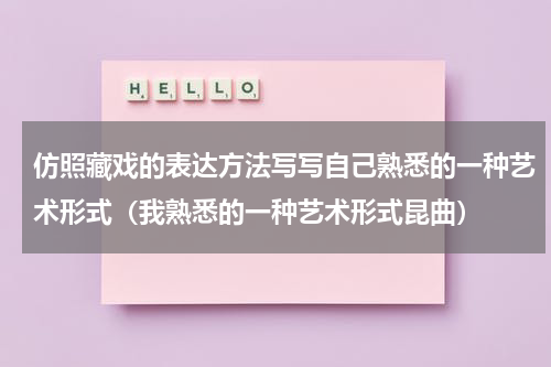 仿照藏戏的表达方法写写自己熟悉的一种艺术形式（我熟悉的一种艺术形式昆曲）